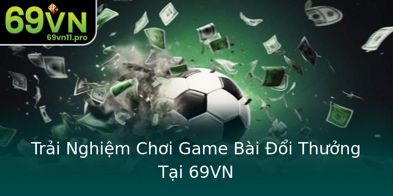 Trải Nghiệm Chơi Game Bài Đổi Thưởng Tại 69VN Trải Nghiệm Chơi Game Bài Đổi Thưởng Tại 69VN